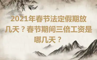 2021年春节法定假期放几天？春节期间三倍工资是哪几天？