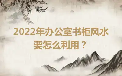 2022年办公室书柜风水要怎么利用？