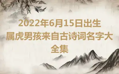 2022年6月15日出生属虎男孩来自古诗词名字大全集