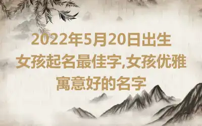 2022年5月20日出生女孩起名最佳字,女孩优雅寓意好的名字