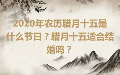 2020年农历腊月十五是什么节日？腊月十五适合结婚吗？