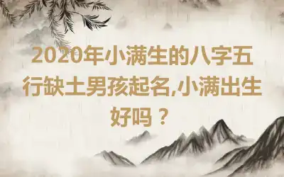 2020年小满生的八字五行缺土男孩起名,小满出生好吗？