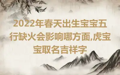 2022年春天出生宝宝五行缺火会影响哪方面,虎宝宝取名吉祥字