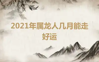 2021年属龙人几月能走好运