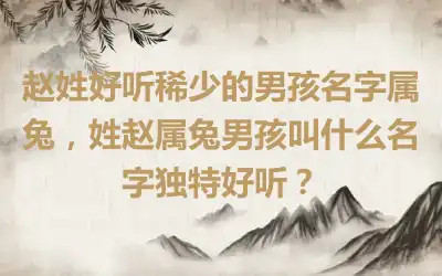 赵姓好听稀少的男孩名字属兔，姓赵属兔男孩叫什么名字独特好听？