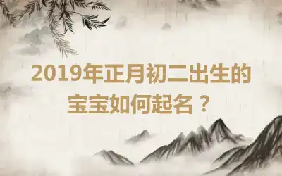 2019年正月初二出生的宝宝如何起名？