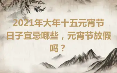 2021年大年十五元宵节日子宜忌哪些，元宵节放假吗？