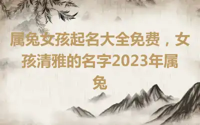 属兔女孩起名大全免费，女孩清雅的名字2023年属兔