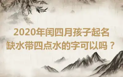2020年闰四月孩子起名缺水带四点水的字可以吗?