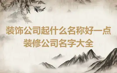 装饰公司起什么名称好一点 装修公司名字大全