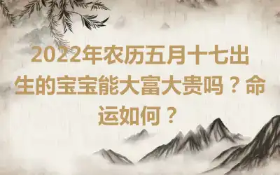 2022年农历五月十七出生的宝宝能大富大贵吗？命运如何？