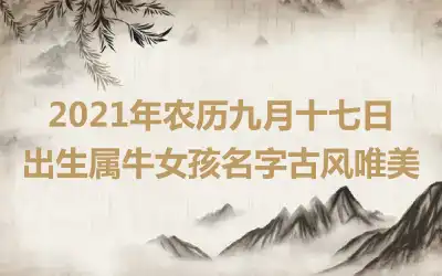 2021年农历九月十七日出生属牛女孩名字古风唯美