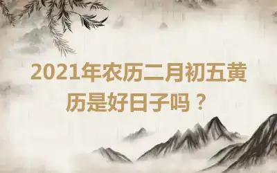 2021年农历二月初五黄历是好日子吗？