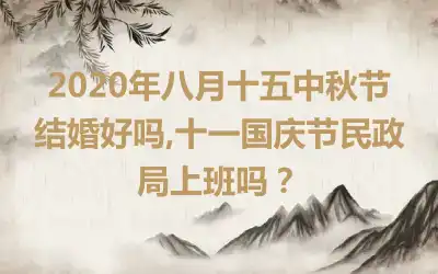 2020年八月十五中秋节结婚好吗,十一国庆节民政局上班吗？
