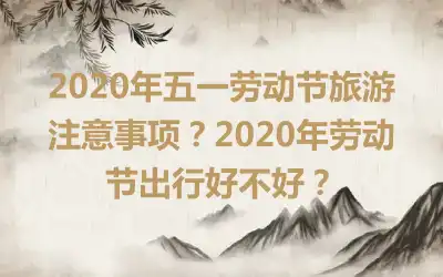 2020年五一劳动节旅游注意事项?2020年劳动节出行好不好?