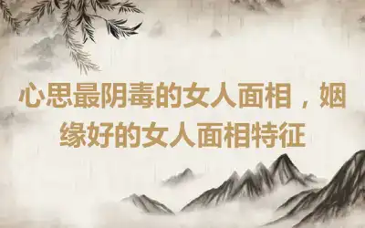 心思最阴毒的女人面相，姻缘好的女人面相特征