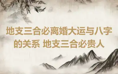 地支三合必离婚大运与八字的关系 地支三合必贵人