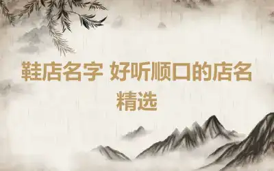 鞋店名字 好听顺口的店名精选