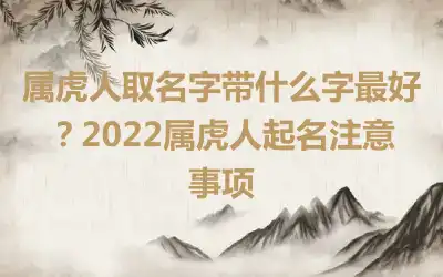 属虎人取名字带什么字最好？2022属虎人起名注意事项