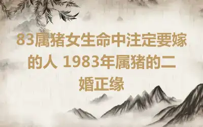 83属猪女生命中注定要嫁的人 83属猪女对婚姻的态度