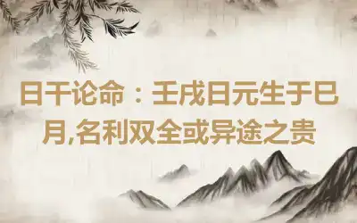 日干论命：壬戌日元生于巳月,名利双全或异途之贵