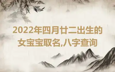 2022年四月廿二出生的女宝宝取名,八字查询