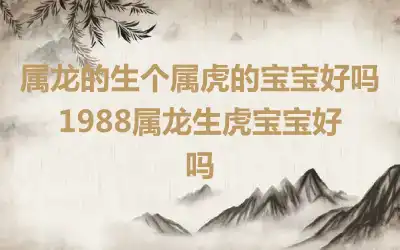 属龙的生个属虎的宝宝好吗 1988属龙生虎宝宝好吗