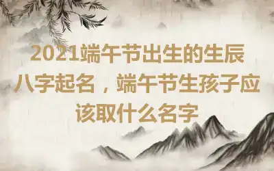 2021端午节出生的生辰八字起名，端午节生孩子应该取什么名字