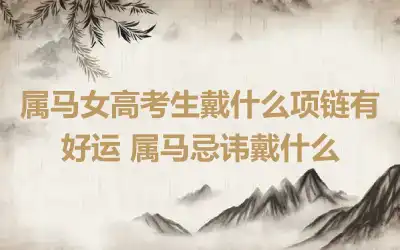 属马女高考生戴什么项链有好运 属马忌讳戴什么