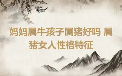 妈妈属牛孩子属猪好吗 属猪女人性格特征