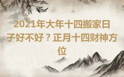 2021年大年十四搬家日子好不好？正月十四财神方位