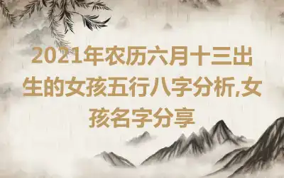 2021年农历六月十三出生的女孩五行八字分析,女孩名字分享