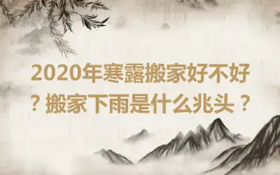 2020年寒露搬家好不好？搬家下雨是什么兆头？
