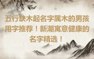 五行缺木起名字属木的男孩用字推荐！新潮寓意健康的名字精选！