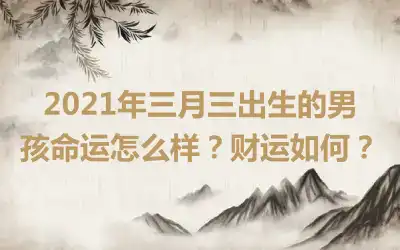 2021年三月三出生的男孩命运怎么样?财运如何?