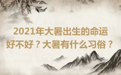 2021年大暑出生的命运好不好？大暑有什么习俗？
