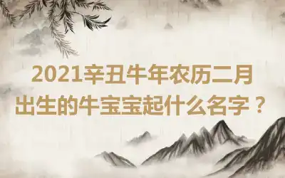 2021辛丑牛年农历二月出生的牛宝宝起什么名字？