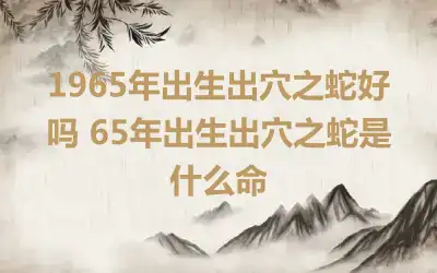 1965年出生出穴之蛇好吗 65年出生出穴之蛇是什么命