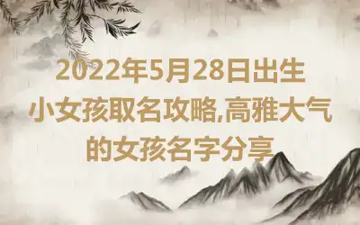 2022年5月28日出生小女孩取名攻略,高雅大气的女孩名字分享