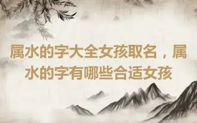 属水的字大全女孩取名，属水的字有哪些合适女孩