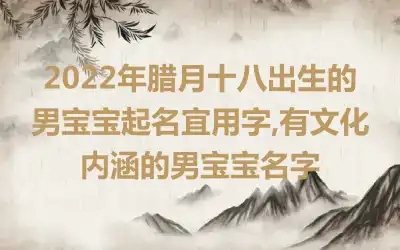 2022年腊月十八出生的男宝宝起名宜用字,有文化内涵的男宝宝名字