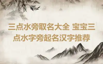 三点水旁取名大全 宝宝三点水字旁起名汉字推荐