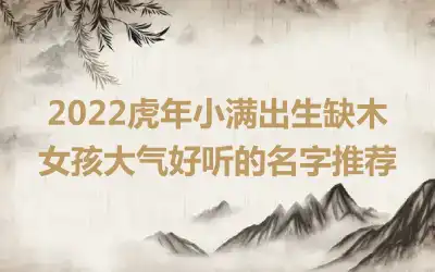 2022虎年小满出生缺木女孩大气好听的名字推荐
