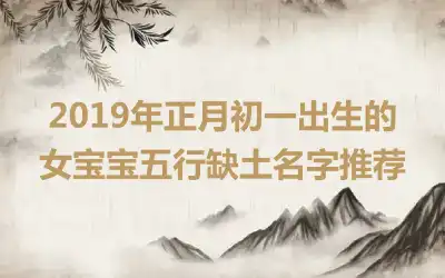 2019年正月初一出生的女宝宝五行缺土名字推荐