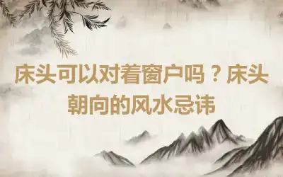 床头可以对着窗户吗？床头朝向的风水忌讳