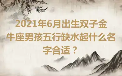 2021年6月出生双子金牛座男孩五行缺水起什么名字合适?