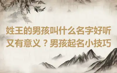 姓王的男孩叫什么名字好听又有意义？男孩起名小技巧