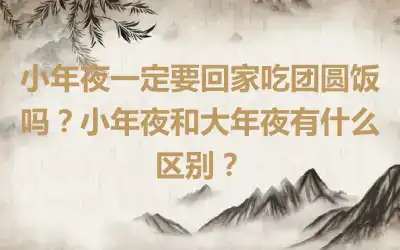 小年夜一定要回家吃团圆饭吗？小年夜和大年夜有什么区别？