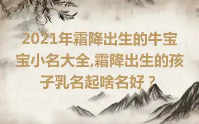 2021年霜降出生的牛宝宝小名大全,霜降出生的孩子乳名起啥名好？