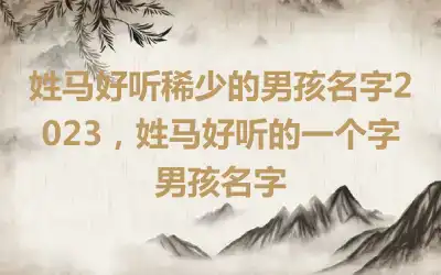 姓马好听稀少的男孩名字2023，姓马好听的一个字男孩名字